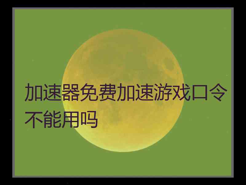 加速器免费加速游戏口令不能用吗 加速器免费加速游戏口令不能用吗