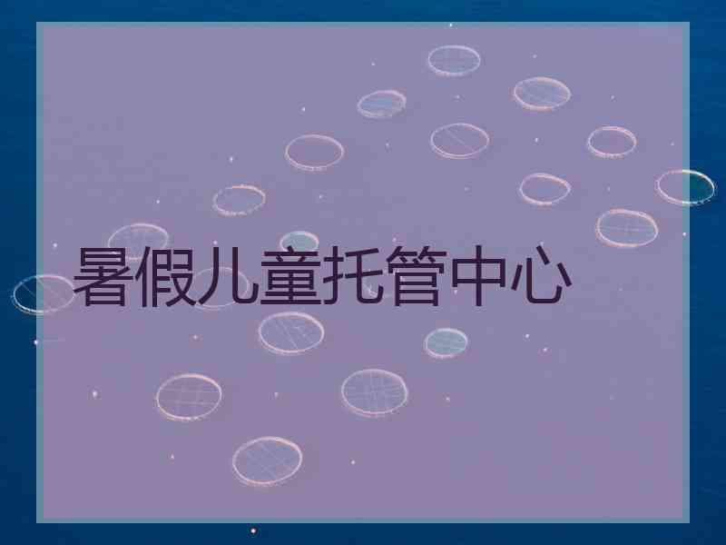 暑假儿童托管中心 暑假儿童托管中心