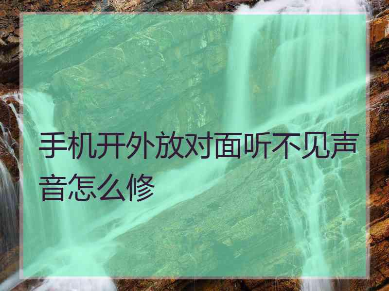 手机开外放对面听不见声音怎么修 手机开外放对面听不见声音怎么修