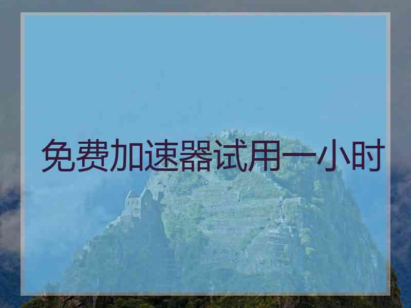 免费加速器试用一小时 免费加速器试用一小时