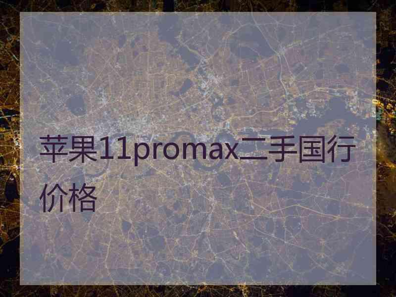 苹果11promax二手国行价格 苹果11promax二手国行价格