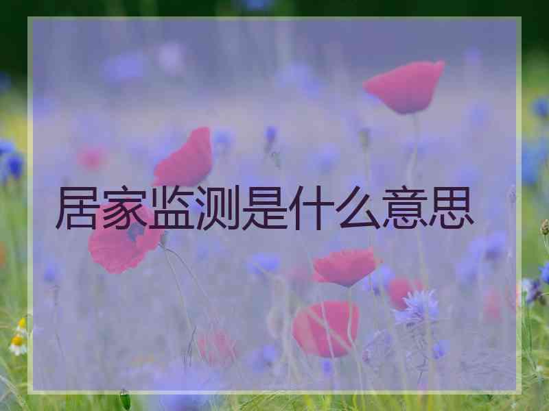 居家监测是什么意思 居家监测是什么意思
