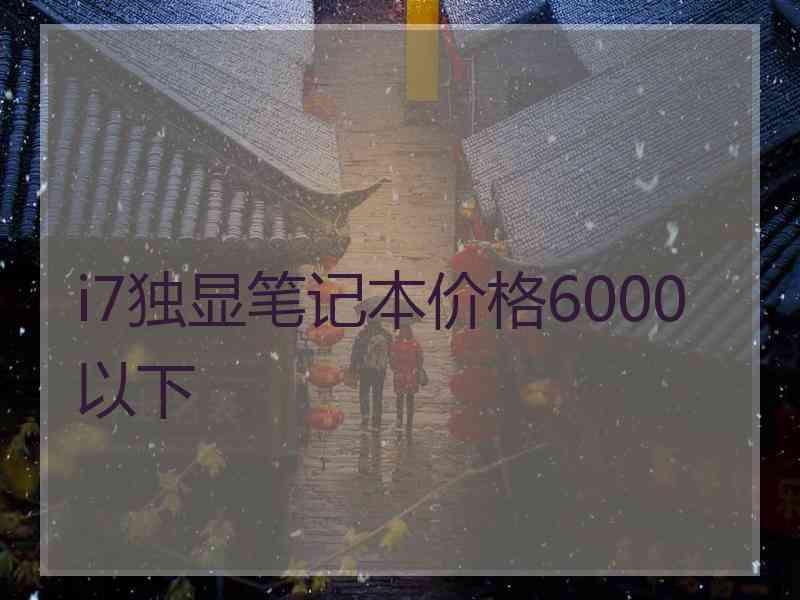 i7独显笔记本价格6000以下 i7独显笔记本价格6000以下