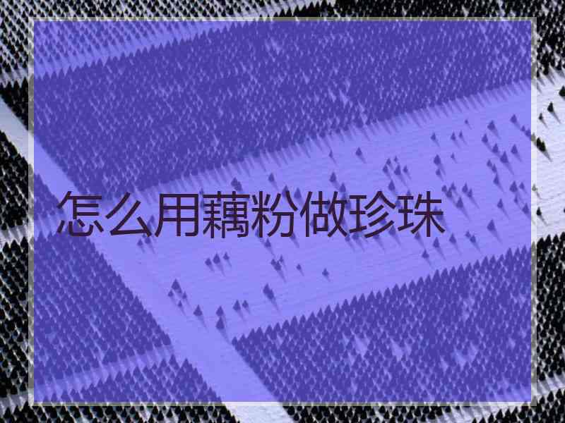 怎么用藕粉做珍珠 怎么用藕粉做珍珠