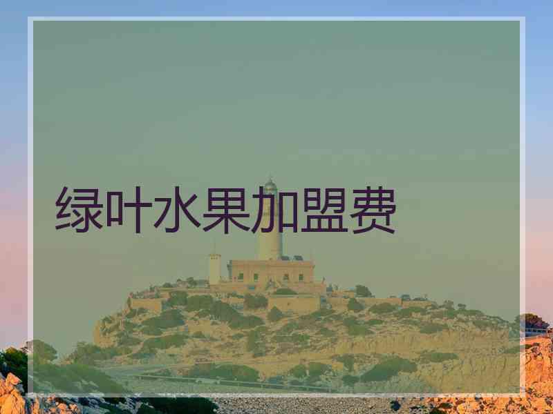 绿叶水果加盟费 绿叶水果加盟费