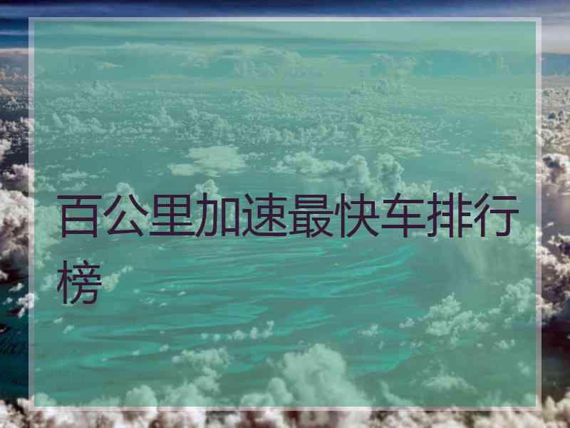 百公里加速最快车排行榜 百公里加速最快车排行榜