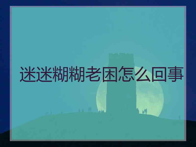 迷迷糊糊老困怎么回事 迷迷糊糊老困怎么回事
