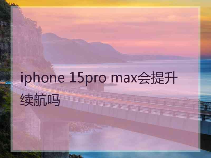 iphone 15pro max会提升续航吗 iphone 15pro max会提升续航吗