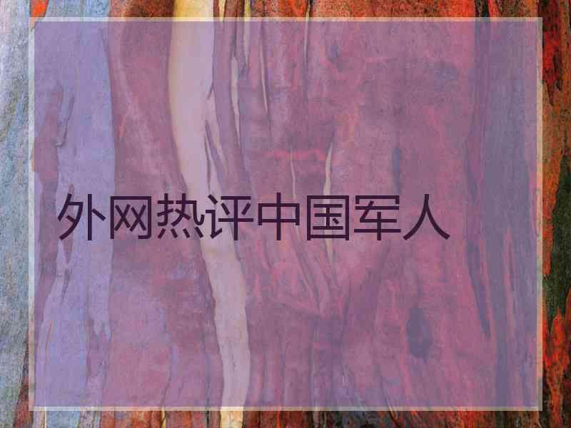 外网热评中国军人 外网热评中国军人
