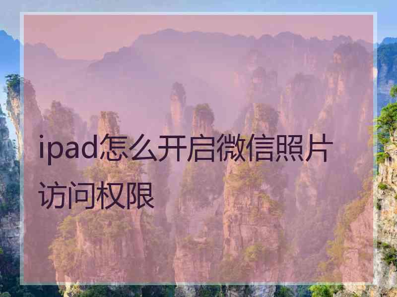 ipad怎么开启微信照片访问权限 ipad怎么开启微信照片访问权限