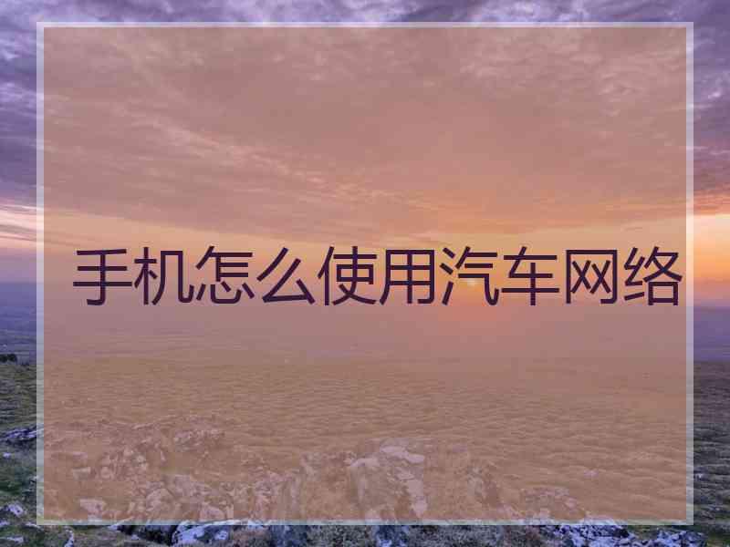 手机怎么使用汽车网络 手机怎么使用汽车网络