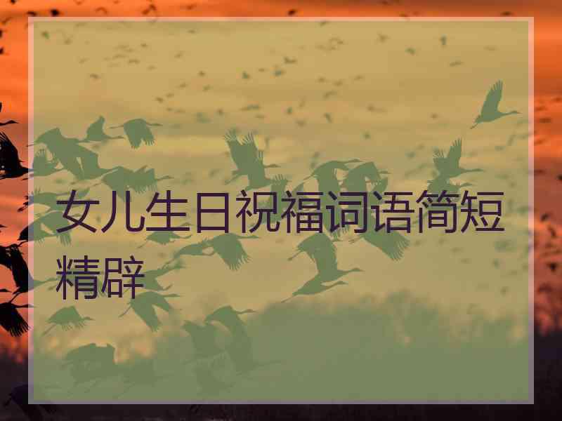 女儿生日祝福词语简短精辟 女儿生日祝福词语简短精辟
