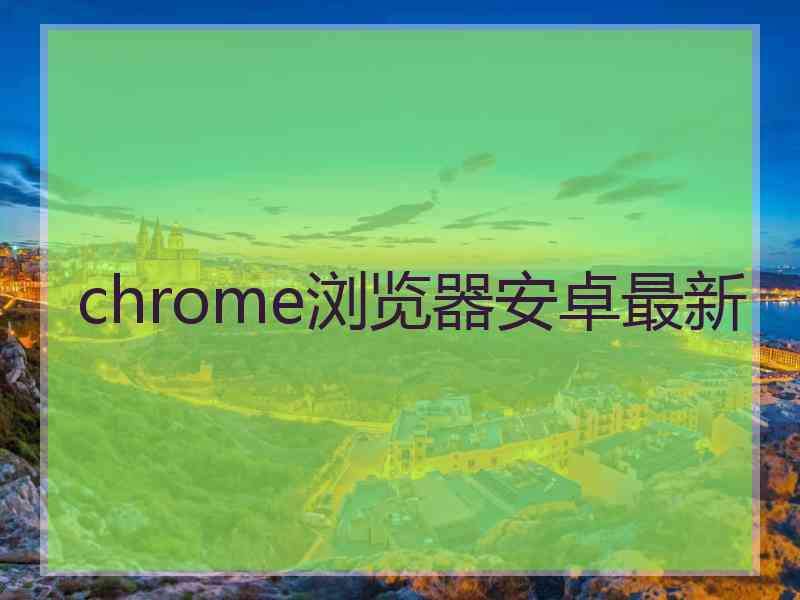 chrome浏览器安卓最新 chrome浏览器安卓最新