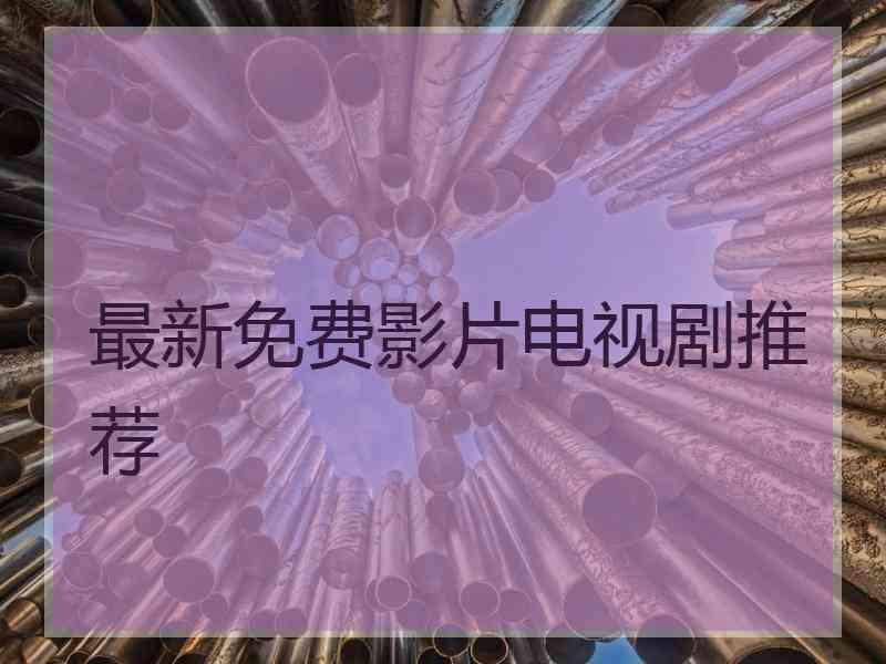 最新免费影片电视剧推荐 最新免费影片电视剧推荐