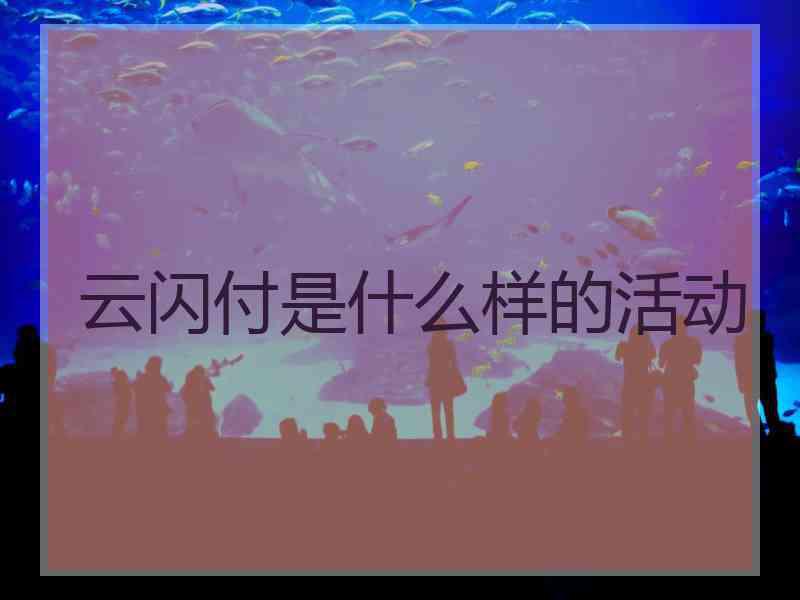 云闪付是什么样的活动 云闪付是什么样的活动