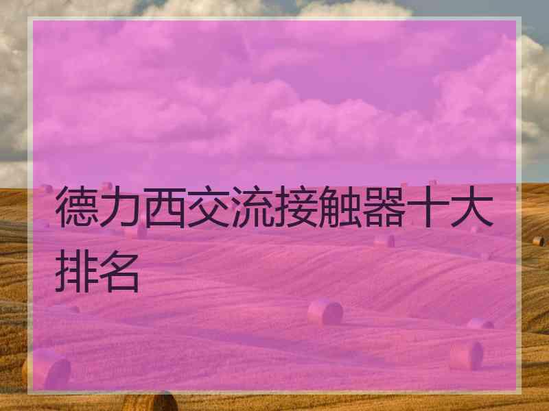 德力西交流接触器十大排名 德力西交流接触器十大排名