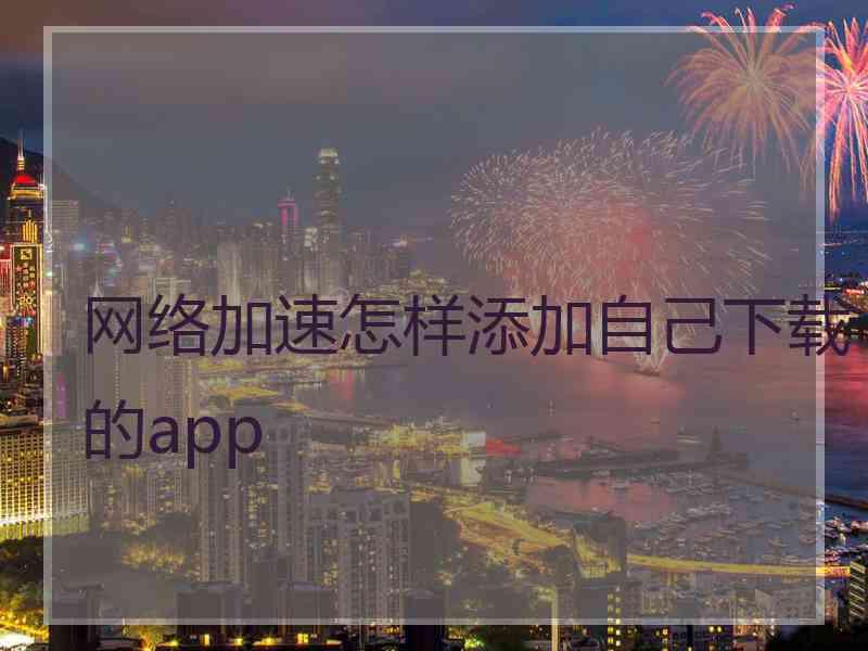 网络加速怎样添加自己下载的app 网络加速怎样添加自己下载的app