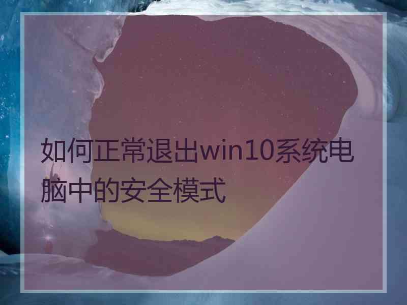 如何正常退出win10系统电脑中的安全模式 如何正常退出win10系统电脑中的安全模式