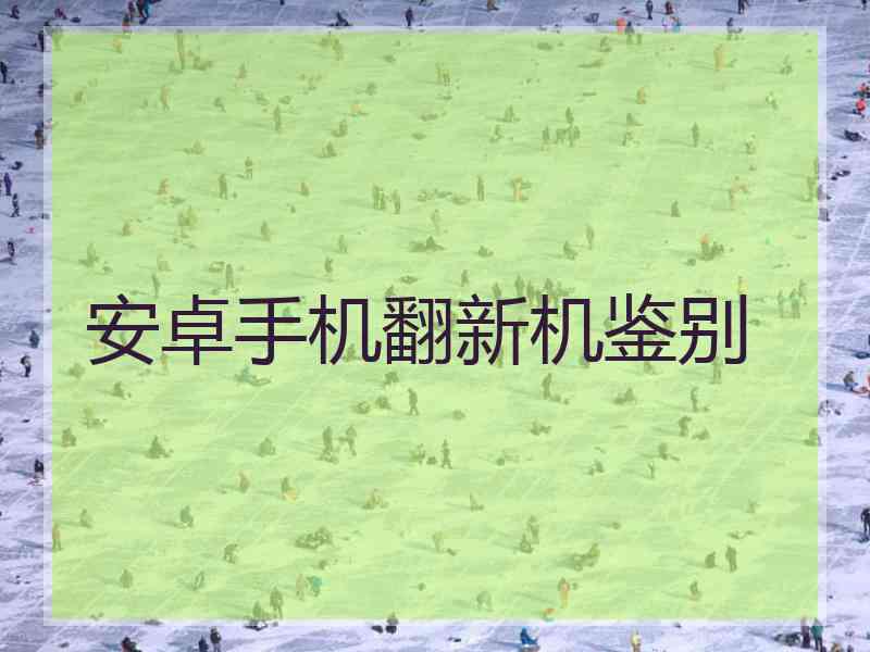 安卓手机翻新机鉴别 安卓手机翻新机鉴别