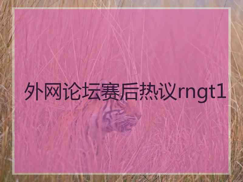 外网论坛赛后热议rngt1 外网论坛赛后热议rngt1