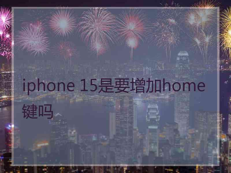 iphone 15是要增加home键吗 iphone 15是要增加home键吗