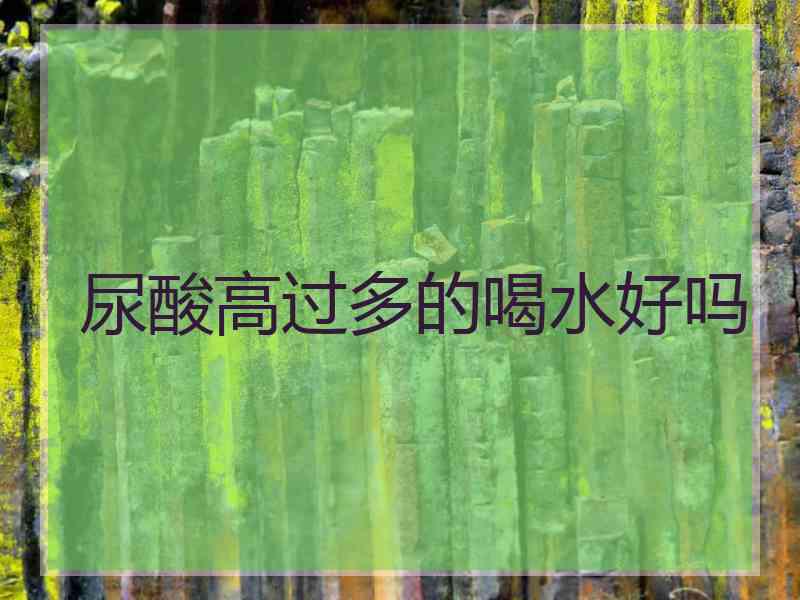 尿酸高过多的喝水好吗 尿酸高过多的喝水好吗