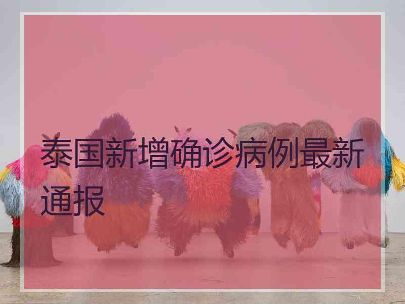 泰国新增确诊病例最新通报 泰国新增确诊病例最新通报
