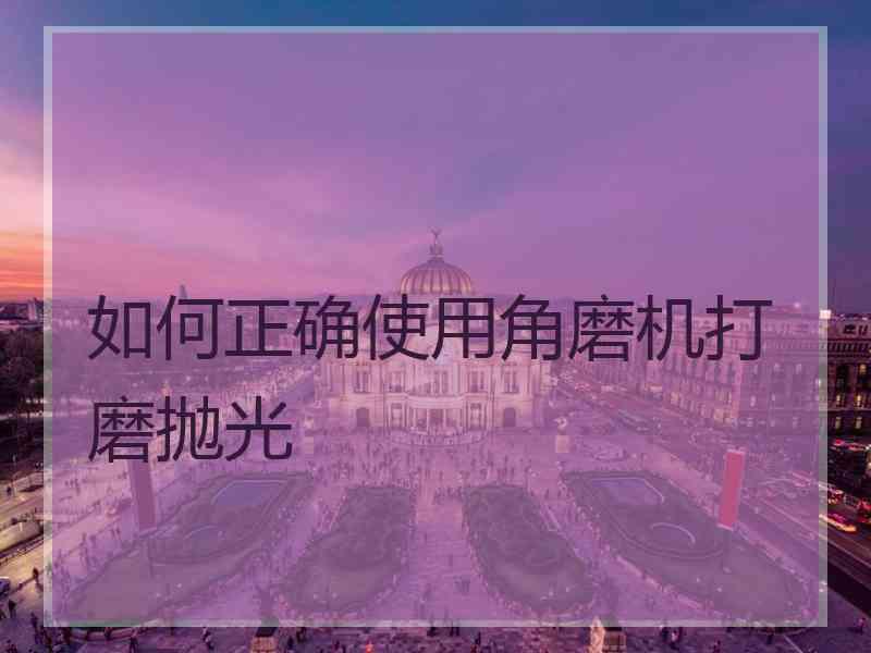 如何正确使用角磨机打磨抛光 如何正确使用角磨机打磨抛光