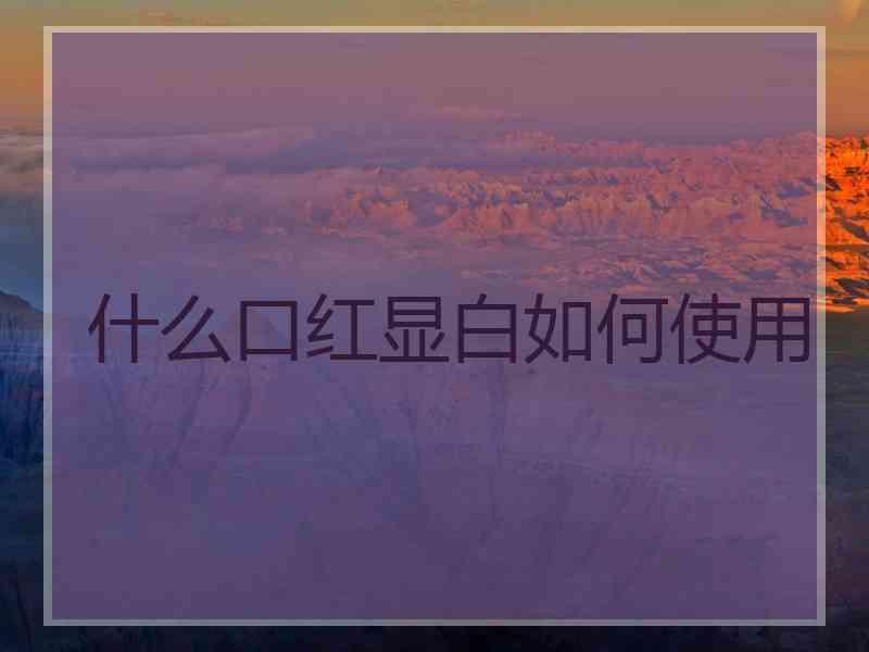 什么口红显白如何使用 什么口红显白如何使用