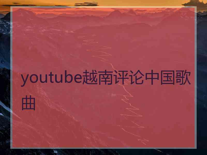 youtube越南评论中国歌曲 youtube越南评论中国歌曲