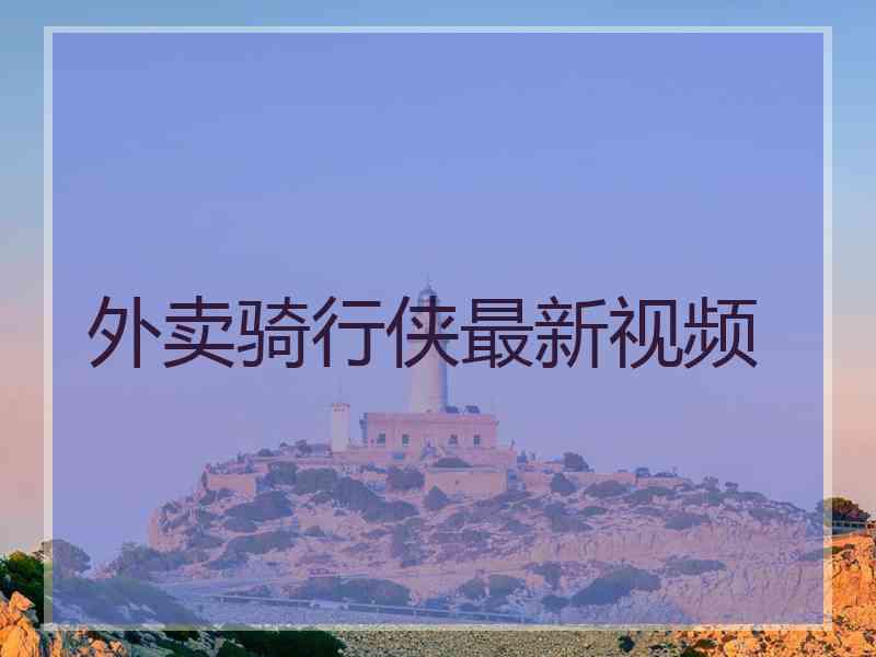 外卖骑行侠最新视频 外卖骑行侠最新视频