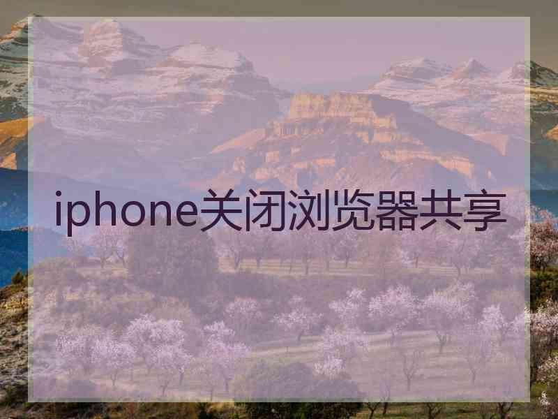 iphone关闭浏览器共享 iphone关闭浏览器共享