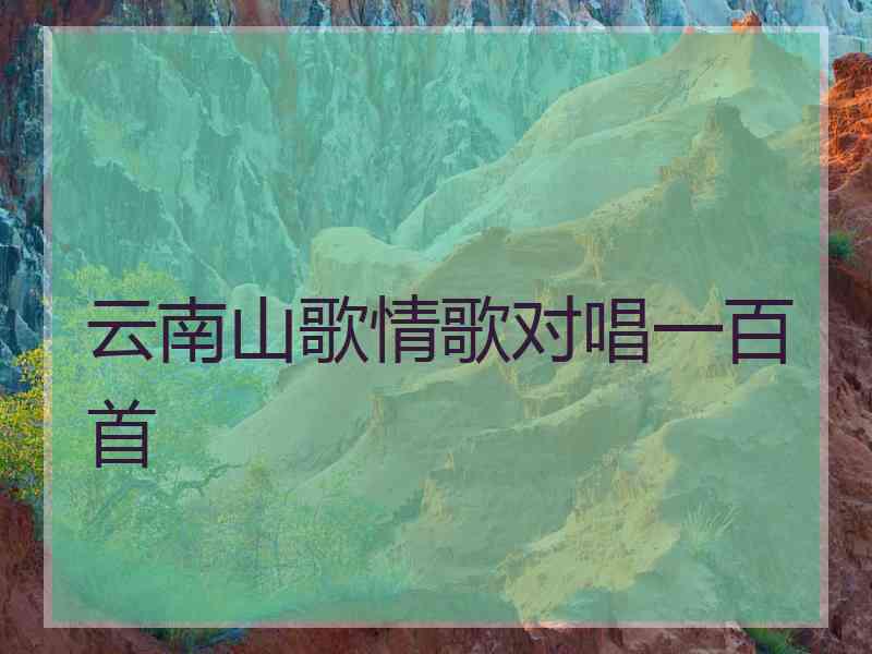 云南山歌情歌对唱一百首 云南山歌情歌对唱一百首