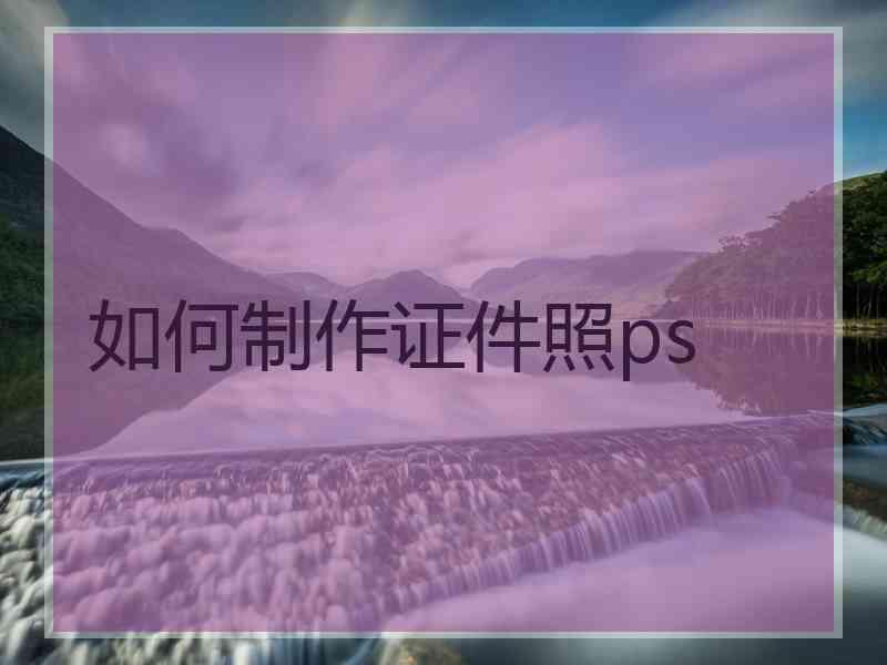 如何制作证件照ps 如何制作证件照ps