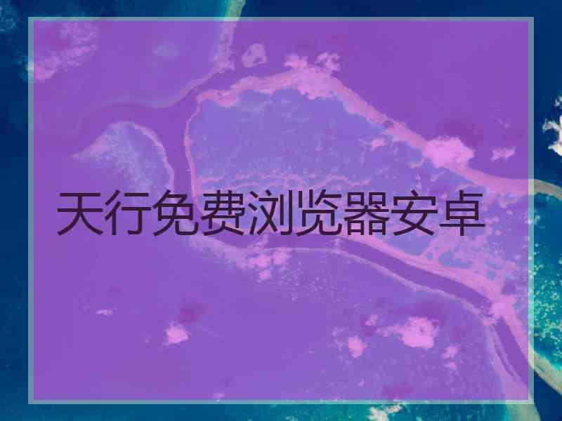 天行免费浏览器安卓 天行免费浏览器安卓