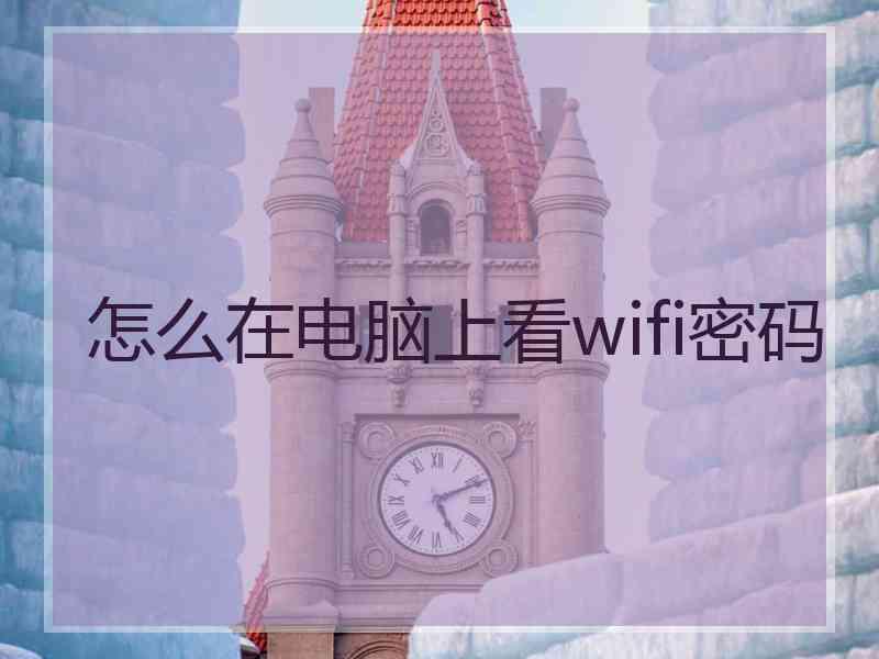 怎么在电脑上看wifi密码 怎么在电脑上看wifi密码