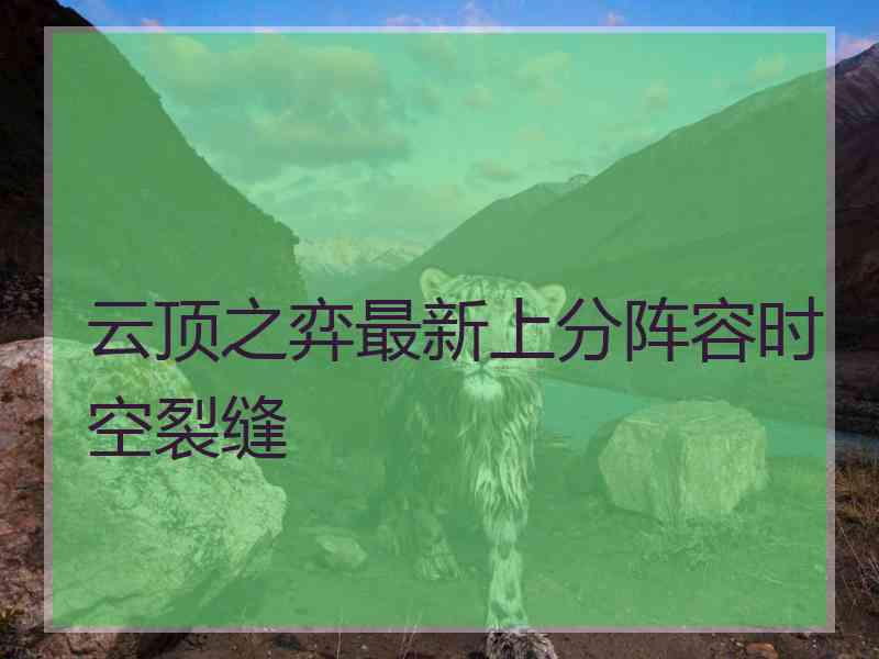 云顶之弈最新上分阵容时空裂缝 云顶之弈最新上分阵容时空裂缝