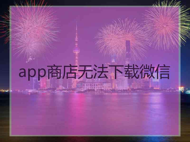 app商店无法下载微信 app商店无法下载微信