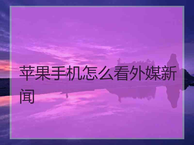 苹果手机怎么看外媒新闻 苹果手机怎么看外媒新闻
