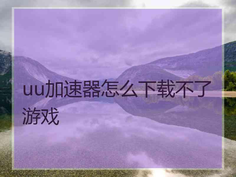 uu加速器怎么下载不了游戏 uu加速器怎么下载不了游戏