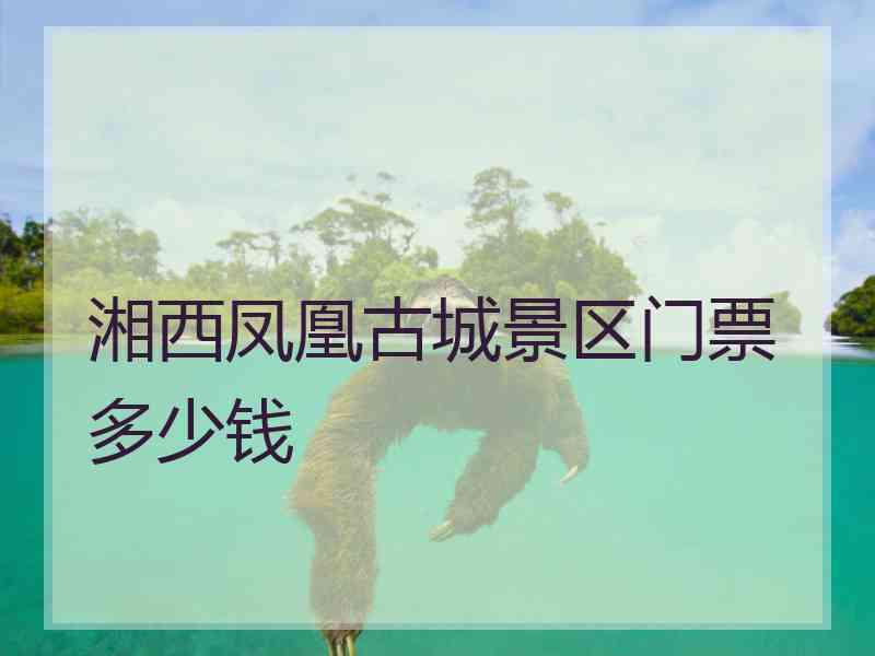 湘西凤凰古城景区门票多少钱 湘西凤凰古城景区门票多少钱