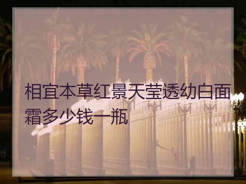 相宜本草红景天莹透幼白面霜多少钱一瓶 相宜本草红景天莹透幼白面霜多少钱一瓶