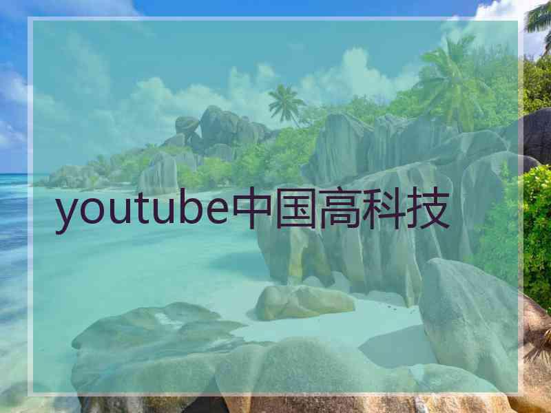 youtube中国高科技 youtube中国高科技