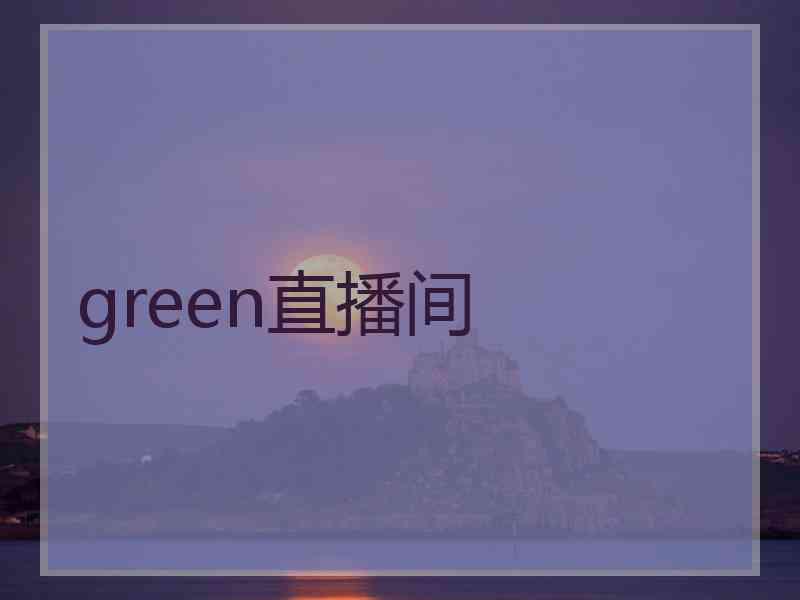 green直播间 green直播间