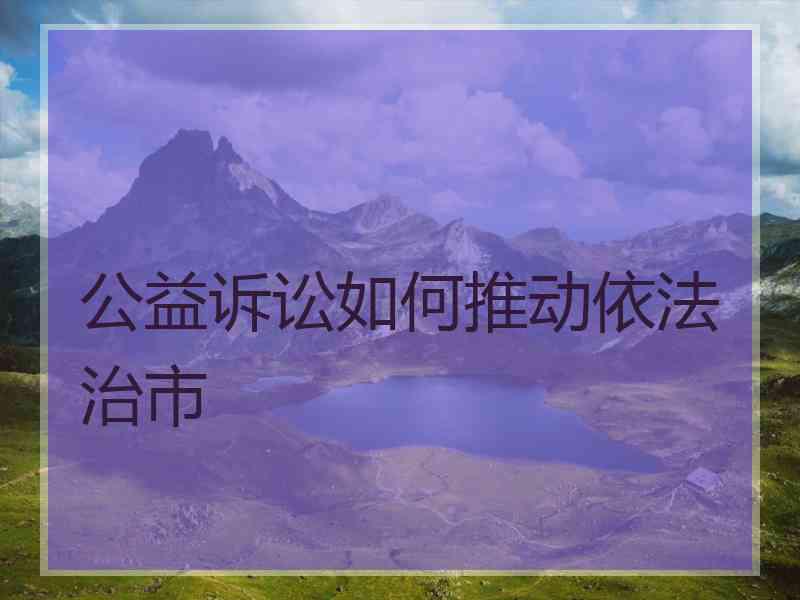 公益诉讼如何推动依法治市 公益诉讼如何推动依法治市