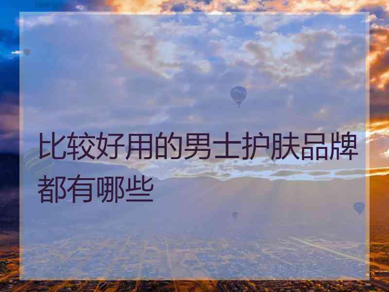 比较好用的男士护肤品牌都有哪些 比较好用的男士护肤品牌都有哪些