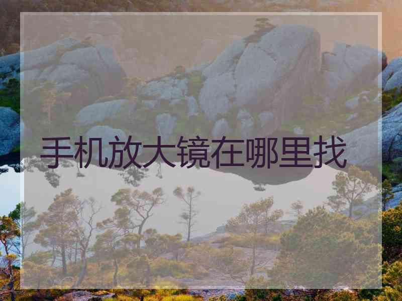 手机放大镜在哪里找 手机放大镜在哪里找