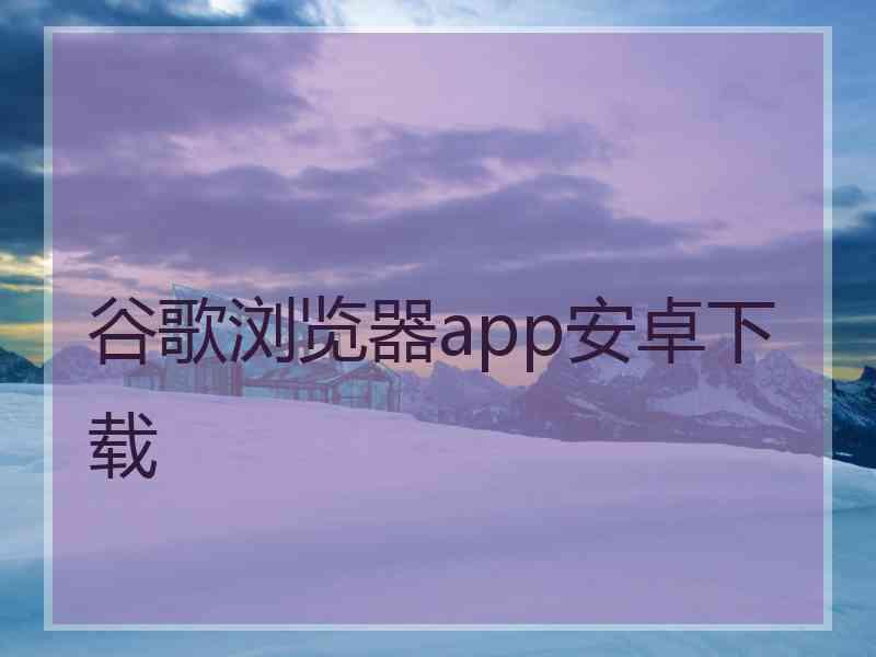 谷歌浏览器app安卓下载 谷歌浏览器app安卓下载
