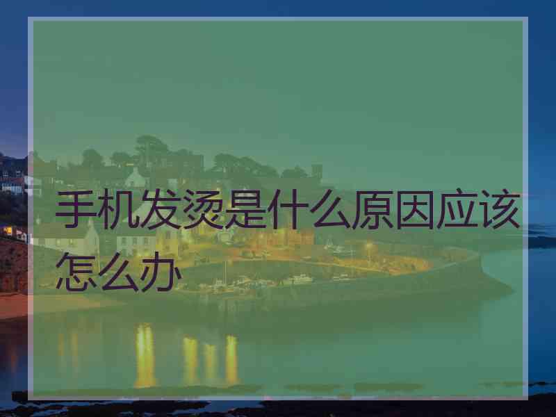 手机发烫是什么原因应该怎么办 手机发烫是什么原因应该怎么办