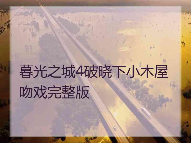 暮光之城4破晓下小木屋吻戏完整版 暮光之城4破晓下小木屋吻戏完整版